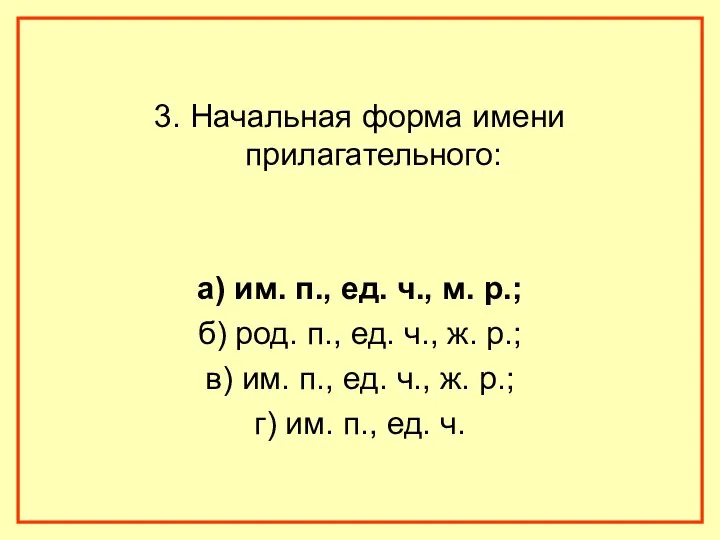 3. Начальная форма имени прилагательного: а) им. п., ед. ч., м. р.; б)