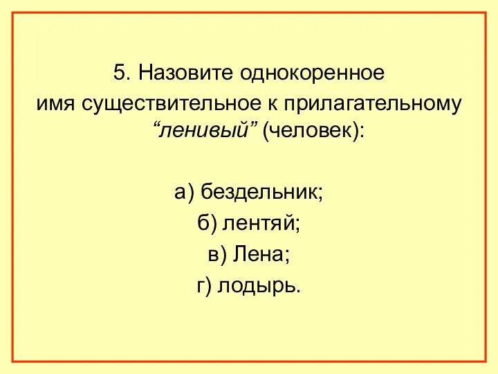 5. Назовите однокоренное имя существительное к прилагательному “ленивый” (человек): а) бездельник; б) лентяй;