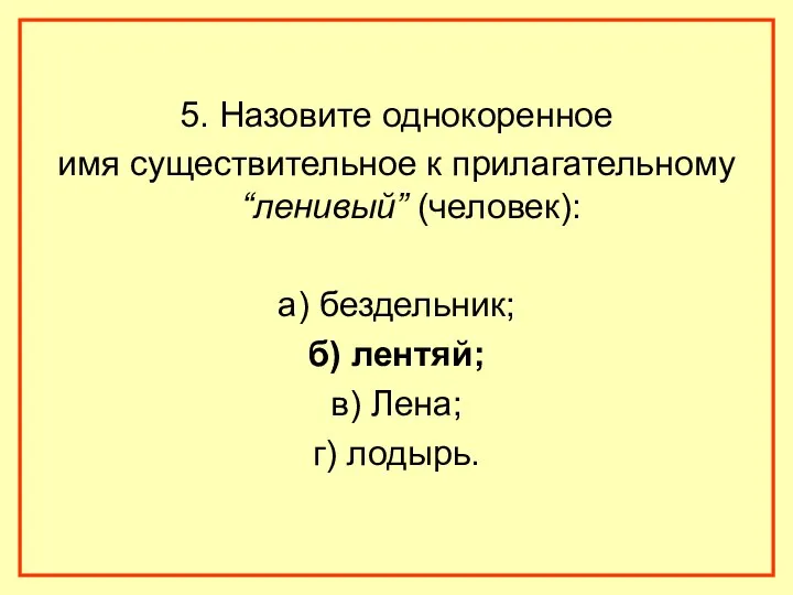 5. Назовите однокоренное имя существительное к прилагательному “ленивый” (человек): а) бездельник; б) лентяй;