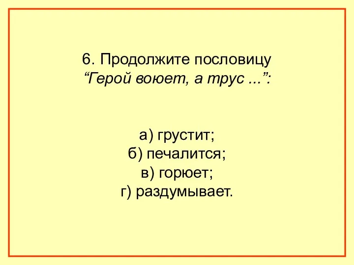 6. Продолжите пословицу “Герой воюет, а трус ...”: а) грустит; б) печалится; в) горюет; г) раздумывает.