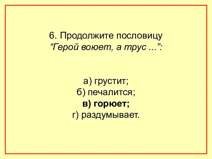 6. Продолжите пословицу “Герой воюет, а трус ...”: а) грустит; б) печалится; в) горюет; г) раздумывает.