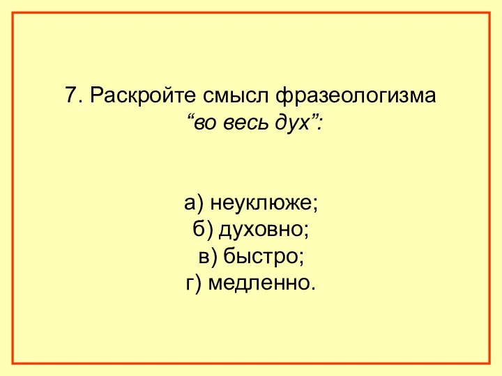 7. Раскройте смысл фразеологизма “во весь дух”: а) неуклюже; б) духовно; в) быстро; г) медленно.