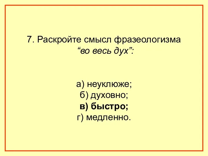 7. Раскройте смысл фразеологизма “во весь дух”: а) неуклюже; б) духовно; в) быстро; г) медленно.