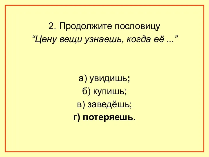 2. Продолжите пословицу “Цену вещи узнаешь, когда её ...” а) увидишь; б) купишь;