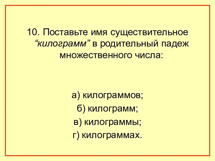 10. Поставьте имя существительное “килограмм” в родительный падеж множественного числа: а) килограммов; б)