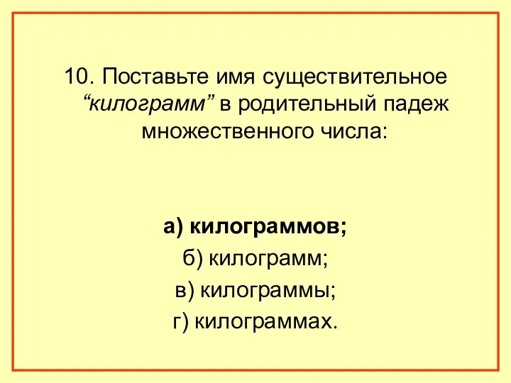 10. Поставьте имя существительное “килограмм” в родительный падеж множественного числа: а) килограммов; б)