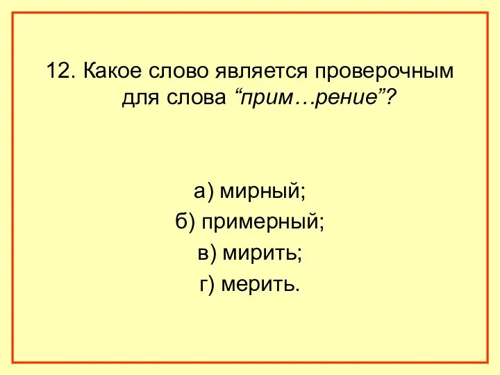 12. Какое слово является проверочным для слова “прим…рение”? а) мирный; б) примерный; в) мирить; г) мерить.