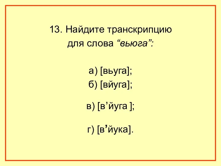 13. Найдите транскрипцию для слова “вьюга”: а) [вьуга]; б) [вйуга]; в) [в,йуга ]; г) [в,йука].