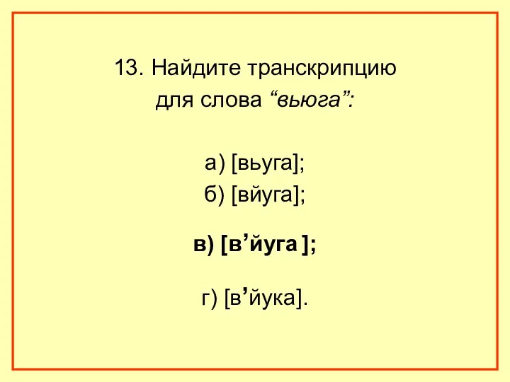 13. Найдите транскрипцию для слова “вьюга”: а) [вьуга]; б) [вйуга]; в) [в,йуга ]; г) [в,йука].