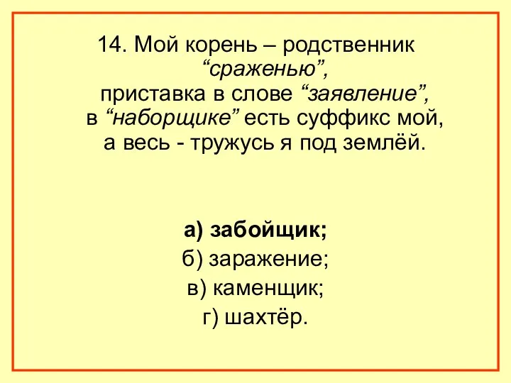 14. Мой корень – родственник “сраженью”, приставка в слове “заявление”, в “наборщике” есть