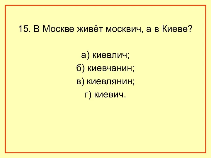 15. В Москве живёт москвич, а в Киеве? а) киевлич; б) киевчанин; в) киевлянин; г) киевич.