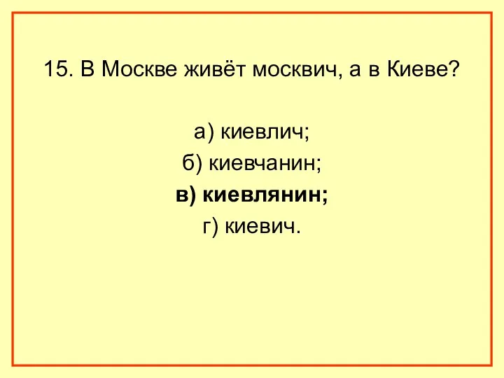 15. В Москве живёт москвич, а в Киеве? а) киевлич; б) киевчанин; в) киевлянин; г) киевич.