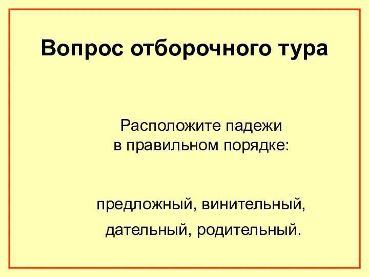 Вопрос отборочного тура Расположите падежи в правильном порядке: предложный, винительный, дательный, родительный.