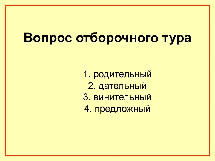 Вопрос отборочного тура 1. родительный 2. дательный 3. винительный 4. предложный