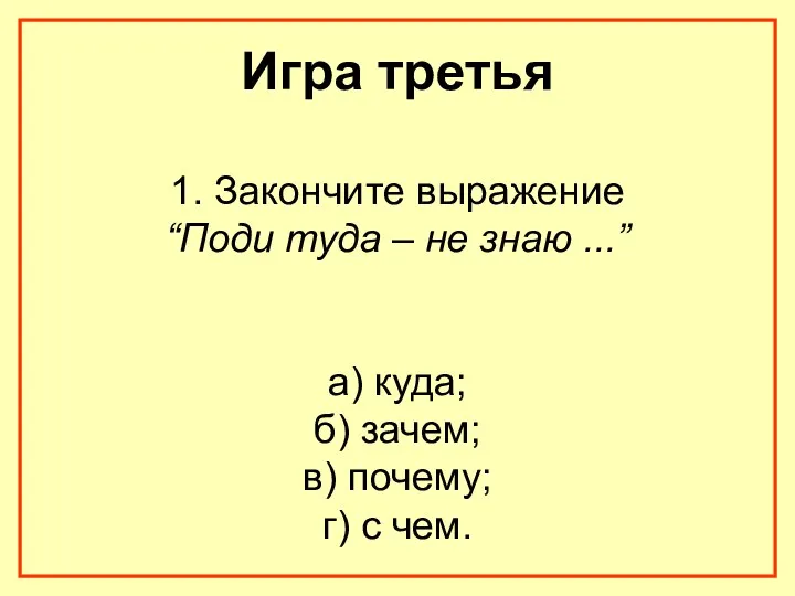 Игра третья 1. Закончите выражение “Поди туда – не знаю ...” а) куда;