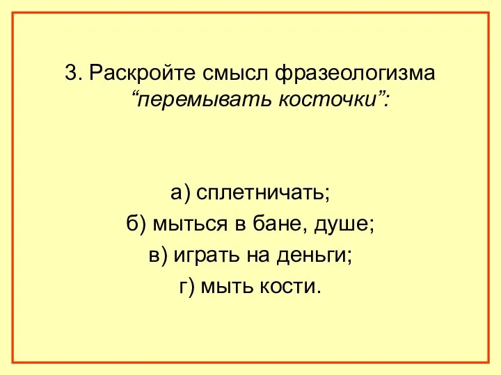 3. Раскройте смысл фразеологизма “перемывать косточки”: а) сплетничать; б) мыться в бане, душе;