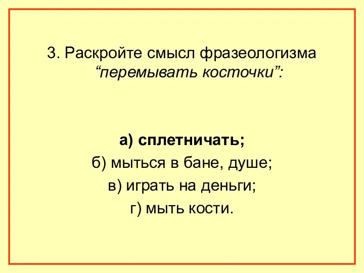 3. Раскройте смысл фразеологизма “перемывать косточки”: а) сплетничать; б) мыться в бане, душе;