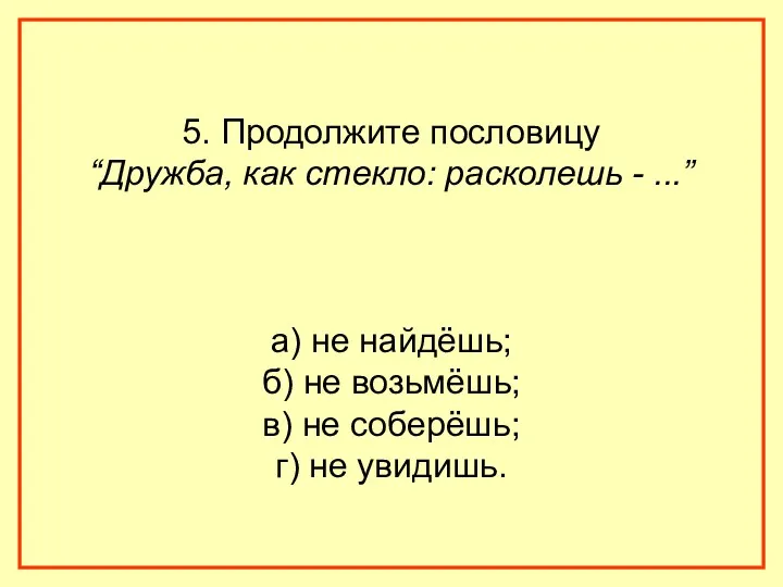 5. Продолжите пословицу “Дружба, как стекло: расколешь - ...” а) не найдёшь; б)