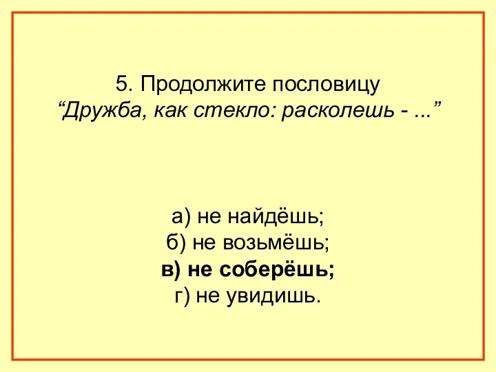 5. Продолжите пословицу “Дружба, как стекло: расколешь - ...” а) не найдёшь; б)