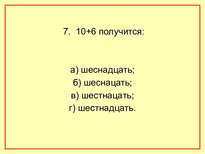 7. 10+6 получится: а) шеснадцать; б) шеснацать; в) шестнацать; г) шестнадцать.