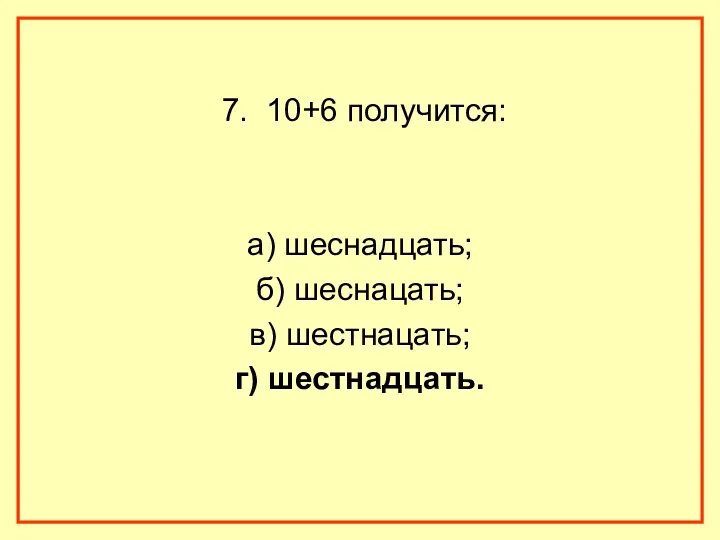 7. 10+6 получится: а) шеснадцать; б) шеснацать; в) шестнацать; г) шестнадцать.