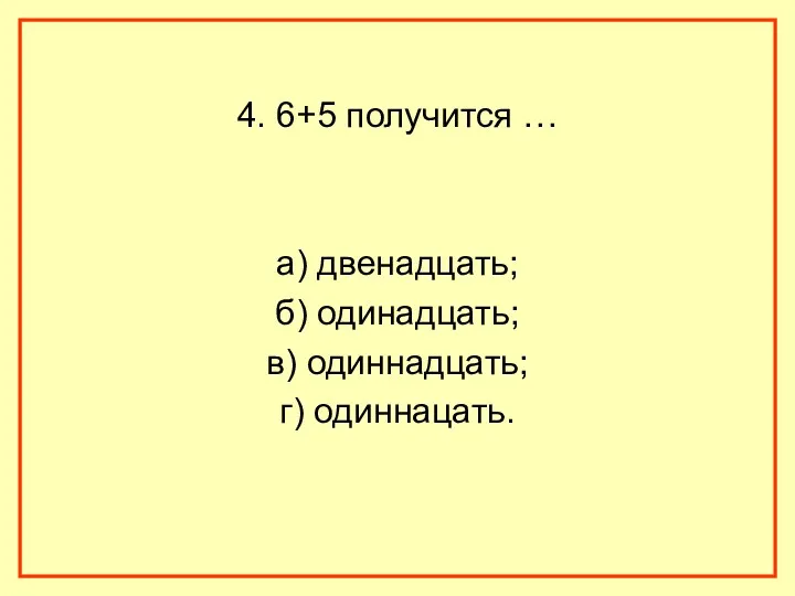 4. 6+5 получится … а) двенадцать; б) одинадцать; в) одиннадцать; г) одиннацать.