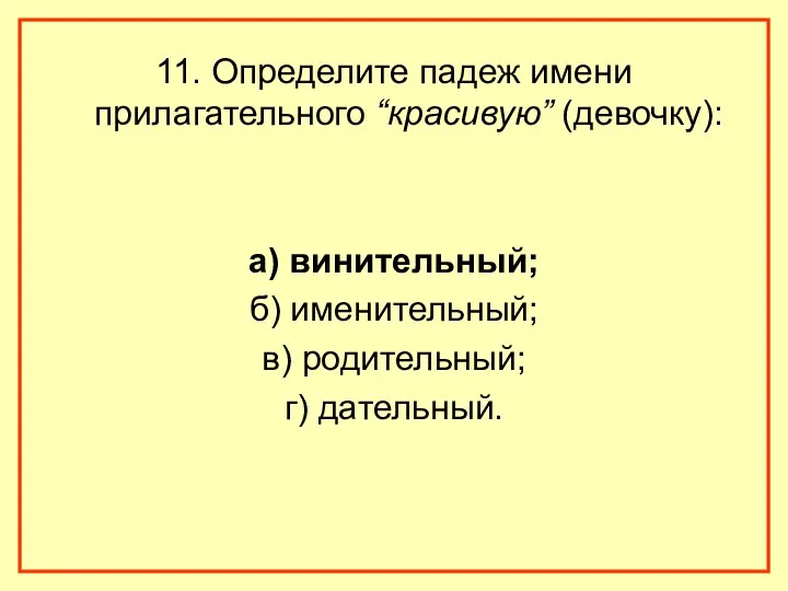 11. Определите падеж имени прилагательного “красивую” (девочку): а) винительный; б) именительный; в) родительный; г) дательный.