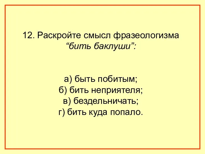 12. Раскройте смысл фразеологизма “бить баклуши”: а) быть побитым; б) бить неприятеля; в)