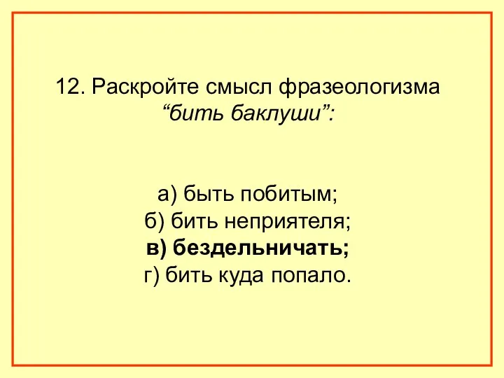 12. Раскройте смысл фразеологизма “бить баклуши”: а) быть побитым; б) бить неприятеля; в)