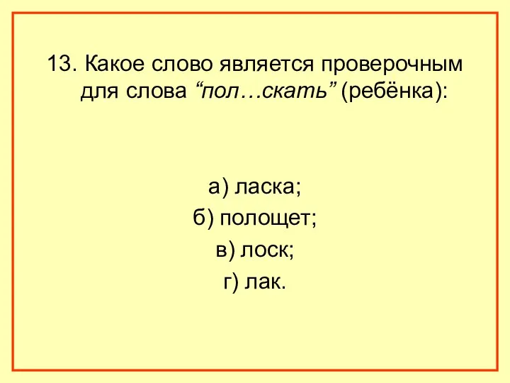 13. Какое слово является проверочным для слова “пол…скать” (ребёнка): а) ласка; б) полощет;