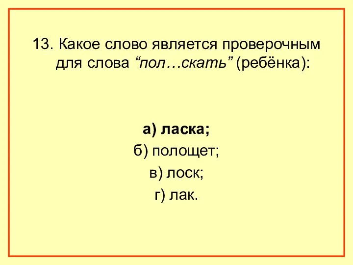 13. Какое слово является проверочным для слова “пол…скать” (ребёнка): а) ласка; б) полощет;