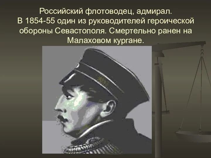 Российский флотоводец, адмирал. В 1854-55 один из руководителей героической обороны Севастополя. Смертельно ранен на Малаховом кургане.