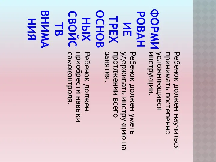 ФОРМИРОВАНИЕ ТРЕХ ОСНОВНЫХ СВОЙСТВ ВНИМАНИЯ Ребенок должен научиться принимать постепенно усложняющиеся инструкции. Ребенок