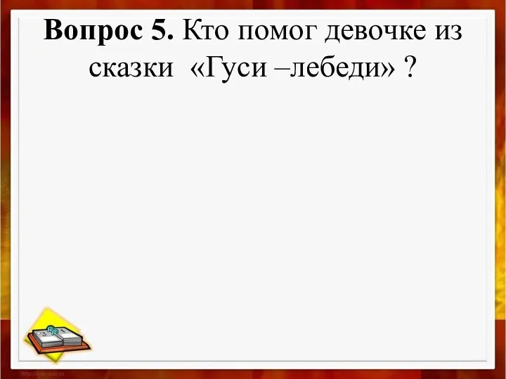 Вопрос 5. Кто помог девочке из сказки «Гуси –лебеди» ?