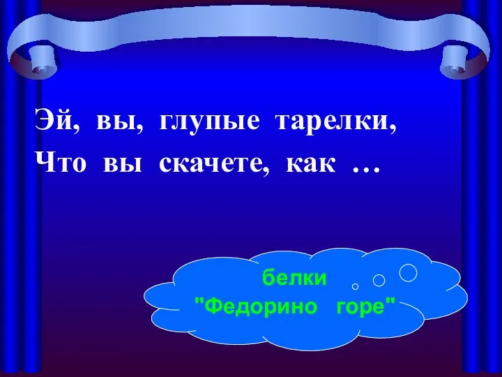 Эй, вы, глупые тарелки, Что вы скачете, как … белки "Федорино горе"