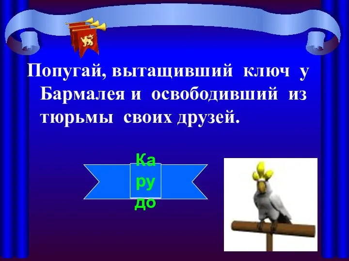 Попугай, вытащивший ключ у Бармалея и освободивший из тюрьмы своих друзей. Карудо