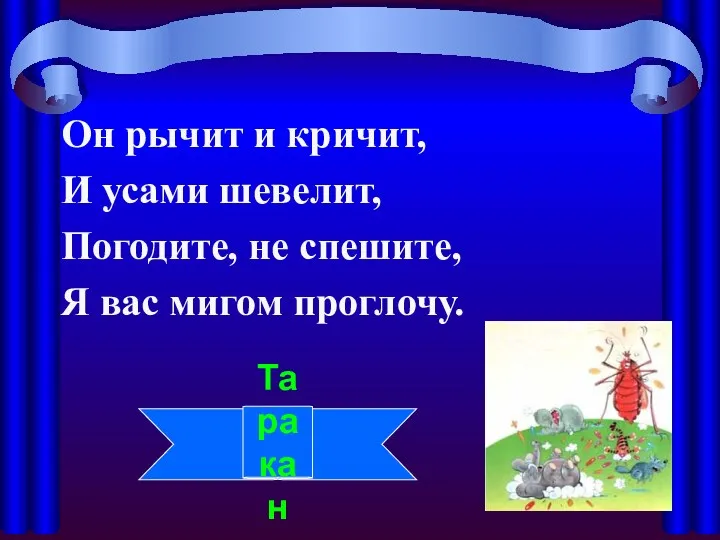 Он рычит и кричит, И усами шевелит, Погодите, не спешите, Я вас мигом проглочу. Таракан