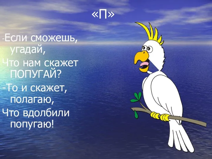 -Если сможешь, угадай, Что нам скажет ПОПУГАЙ? -То и скажет, полагаю, Что вдолбили попугаю! «П»