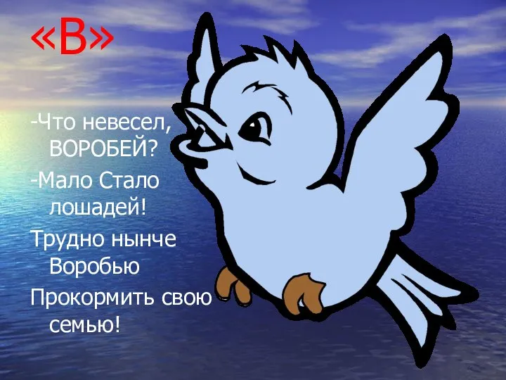 «В» -Что невесел,ВОРОБЕЙ? -Мало Стало лошадей! Трудно нынче Воробью Прокормить свою семью!