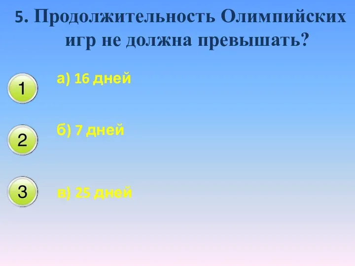 5. Продолжительность Олимпийских игр не должна превышать? а) 16 дней б) 7 дней в) 25 дней