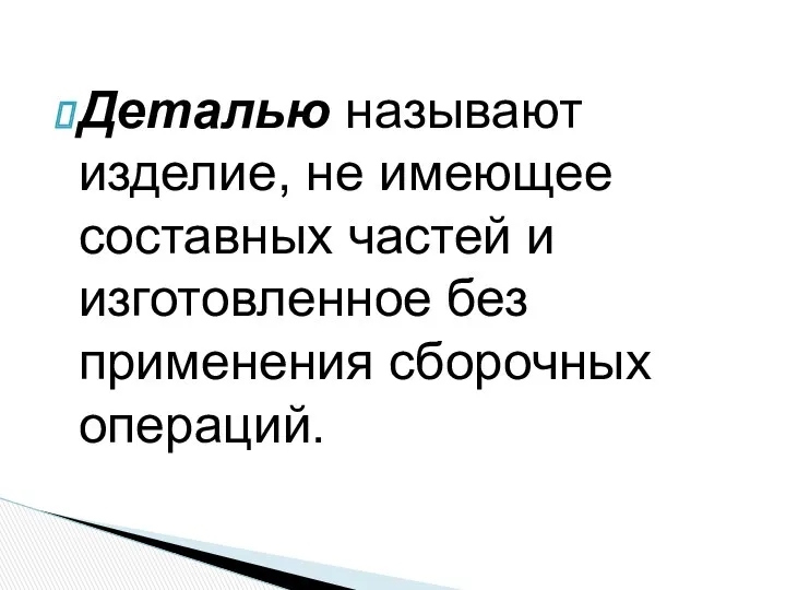 Деталью называют изделие, не имеющее состав­ных частей и изготовленное без применения сборочных операций.