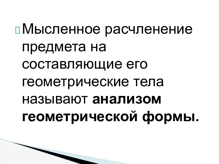 Мысленное расчленение предмета на составляющие его геометрические тела называют анализом геометрической формы.