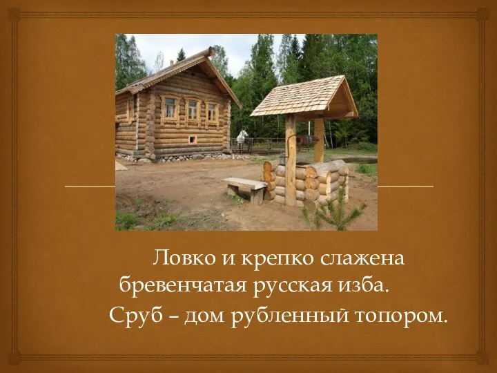 Ловко и крепко слажена бревенчатая русская изба. Сруб – дом рубленный топором.