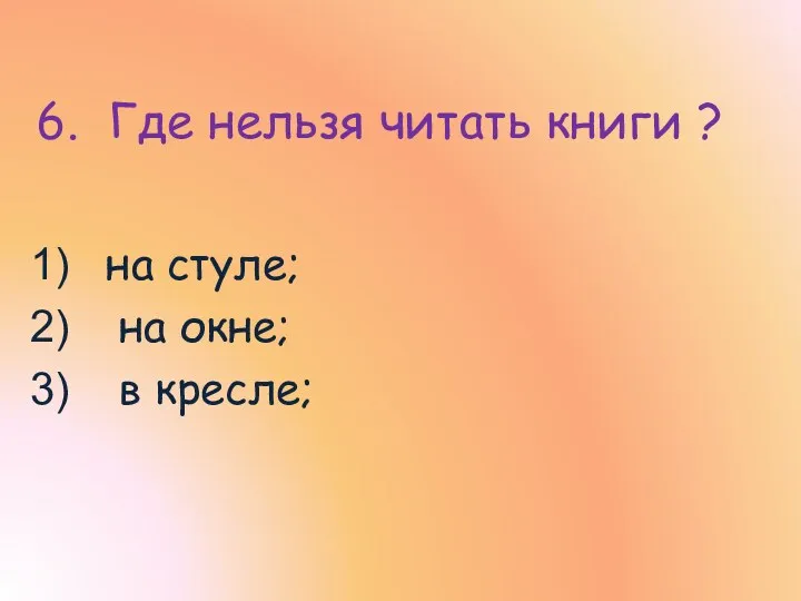 6. Где нельзя читать книги ? на стуле; на окне; в кресле;