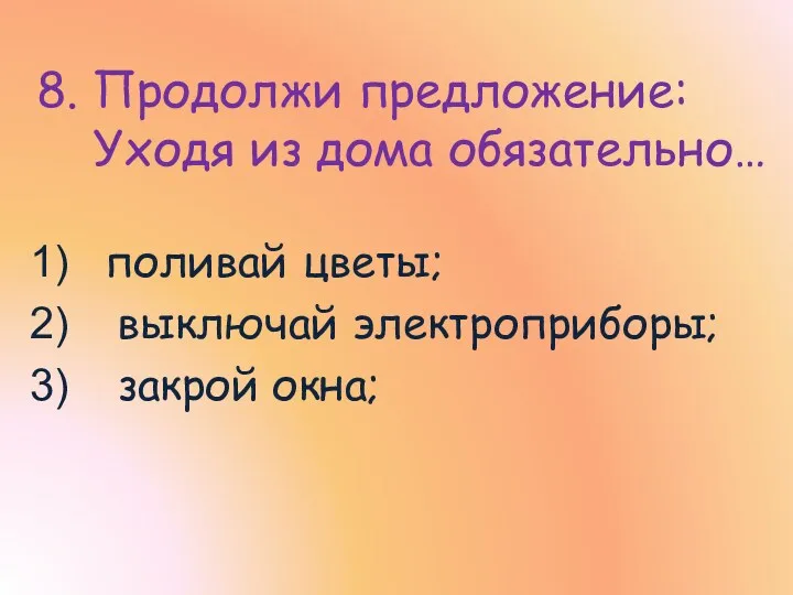 8. Продолжи предложение: Уходя из дома обязательно… поливай цветы; выключай электроприборы; закрой окна;