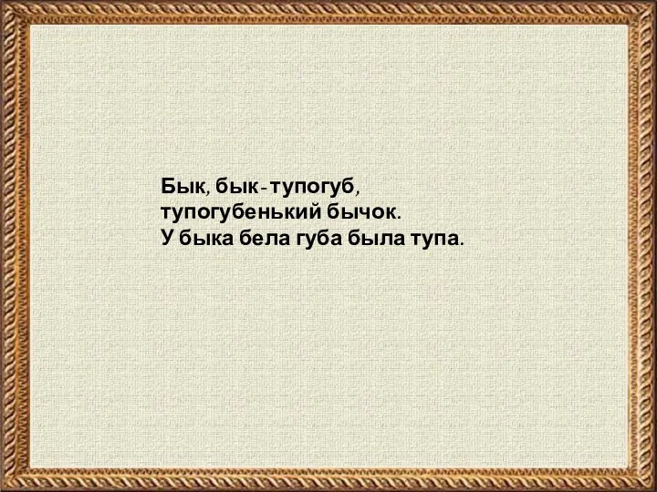 Бык, бык- тупогуб, тупогубенький бычок. У быка бела губа была тупа.