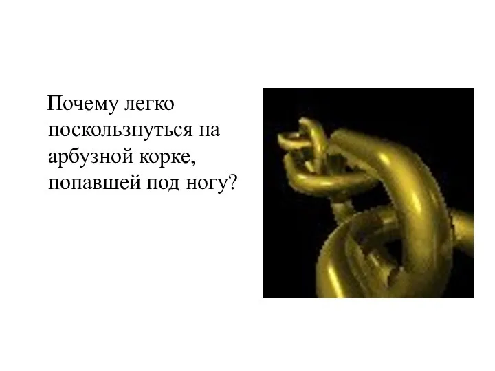 Почему легко поскользнуться на арбузной корке, попавшей под ногу? Скользкая корка уменьшает силу трения.