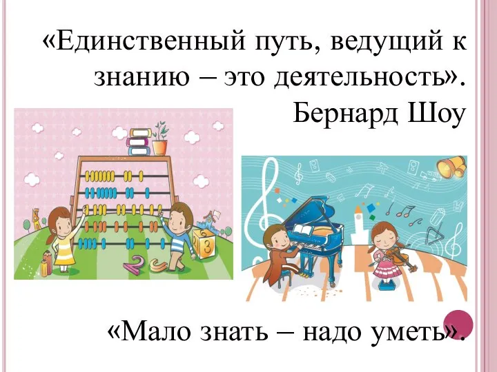 «Единственный путь, ведущий к знанию – это деятельность». Бернард Шоу «Мало знать – надо уметь».