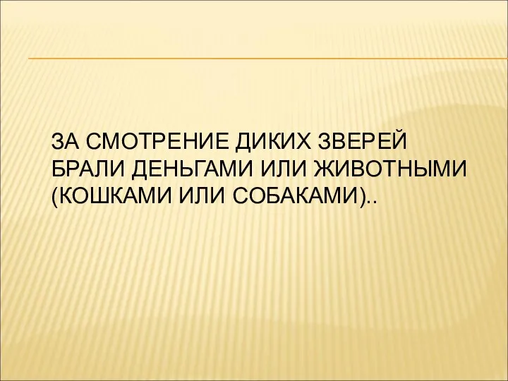 ЗА СМОТРЕНИЕ ДИКИХ ЗВЕРЕЙ БРАЛИ ДЕНЬГАМИ ИЛИ ЖИВОТНЫМИ (КОШКАМИ ИЛИ СОБАКАМИ)..