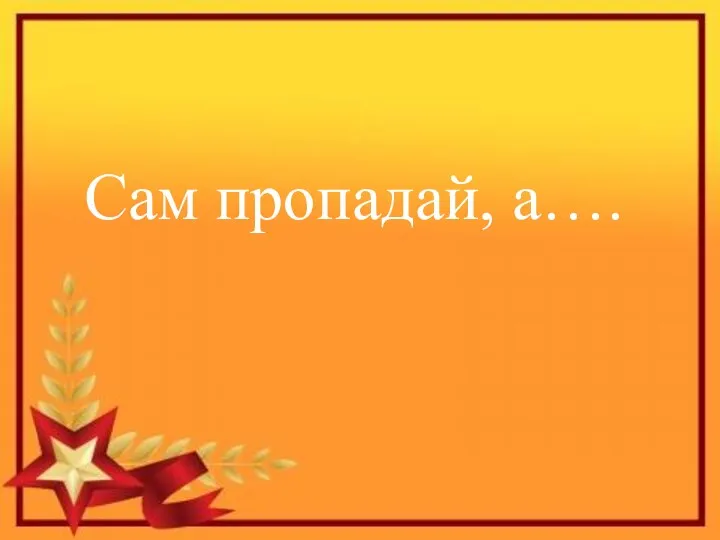 Сам пропадай, а….